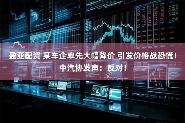 盈亚配资 某车企率先大幅降价 引发价格战恐慌！中汽协发声：反对！