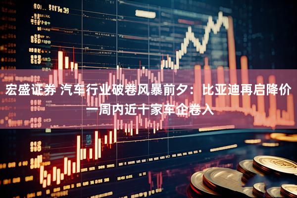 宏盛证券 汽车行业破卷风暴前夕：比亚迪再启降价 一周内近十家车企卷入