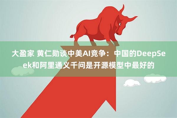 大盈家 黄仁勋谈中美AI竞争：中国的DeepSeek和阿里通义千问是开源模型中最好的