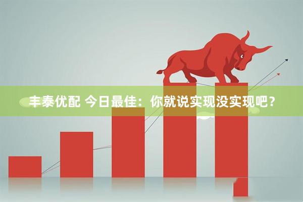 丰泰优配 今日最佳：你就说实现没实现吧？