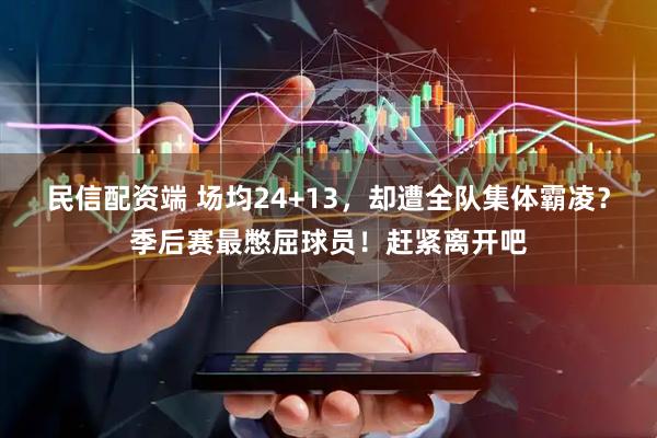 民信配资端 场均24+13，却遭全队集体霸凌？季后赛最憋屈球员！赶紧离开吧