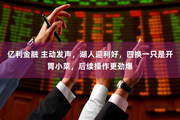 亿利金融 主动发声，湖人迎利好，四换一只是开胃小菜，后续操作更劲爆