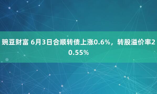 豌豆财富 6月3日合顺转债上涨0.6%，转股溢价率20.55%