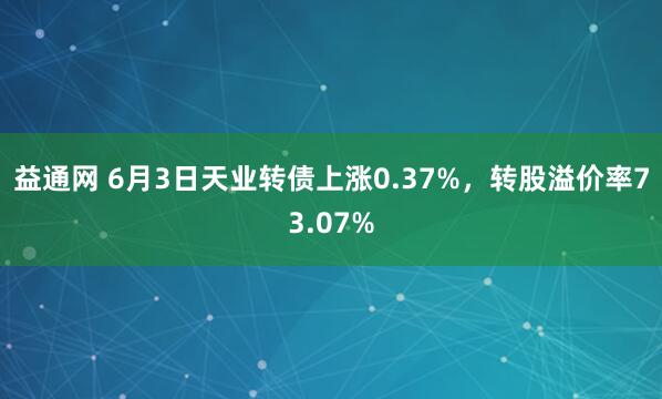 益通网 6月3日天业转债上涨0.37%，转股溢价率73.07%