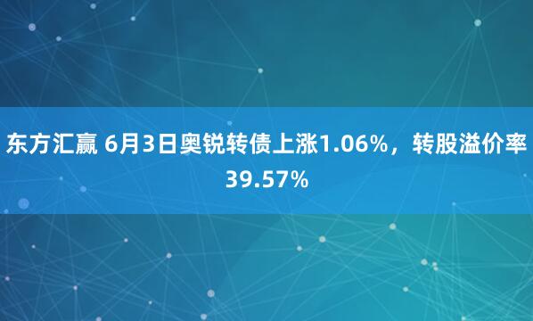 东方汇赢 6月3日奥锐转债上涨1.06%，转股溢价率39.57%