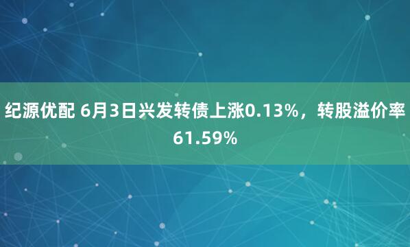 纪源优配 6月3日兴发转债上涨0.13%，转股溢价率61.59%