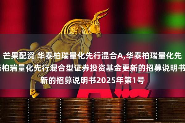 芒果配资 华泰柏瑞量化先行混合A,华泰柏瑞量化先行混合C: 华泰柏瑞量化先行混合型证券投资基金更新的招募说明书2025年第1号