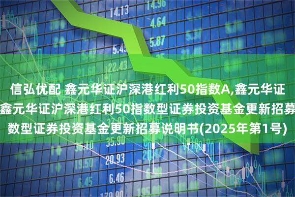 信弘优配 鑫元华证沪深港红利50指数A,鑫元华证沪深港红利50指数C: 鑫元华证沪深港红利50指数型证券投资基金更新招募说明书(2025年第1号)