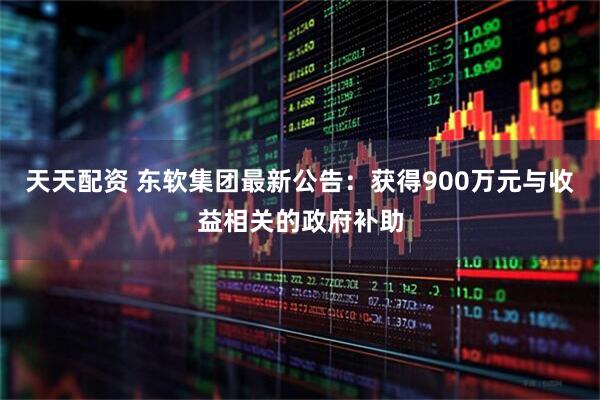 天天配资 东软集团最新公告：获得900万元与收益相关的政府补助