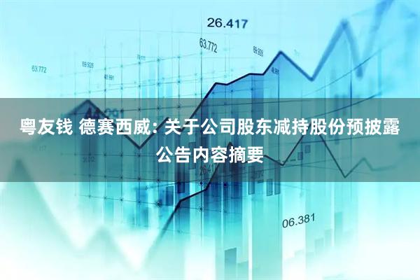 粤友钱 德赛西威: 关于公司股东减持股份预披露公告内容摘要