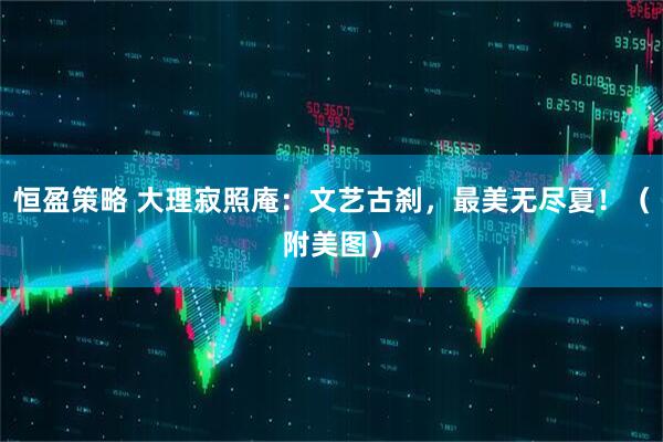 恒盈策略 大理寂照庵：文艺古刹，最美无尽夏！（附美图）