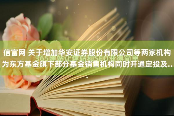 信富网 关于增加华安证券股份有限公司等两家机构为东方基金旗下部分基金销售机构同时开通定投及..