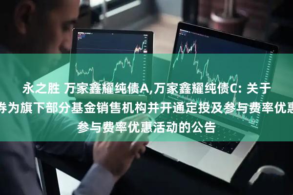 永之胜 万家鑫耀纯债A,万家鑫耀纯债C: 关于增加招商证券为旗下部分基金销售机构并开通定投及参与费率优惠活动的公告