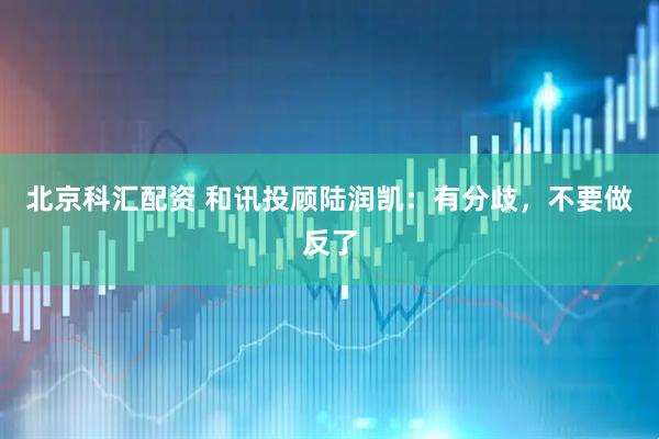 北京科汇配资 和讯投顾陆润凯：有分歧，不要做反了