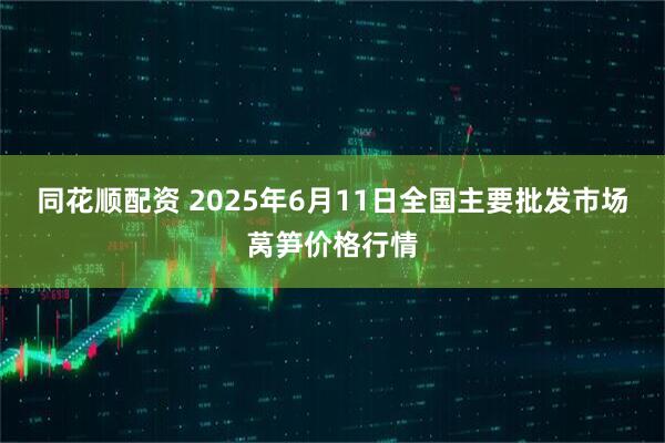 同花顺配资 2025年6月11日全国主要批发市场莴笋价格行情