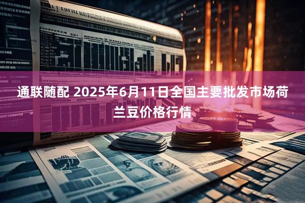 通联随配 2025年6月11日全国主要批发市场荷兰豆价格行情