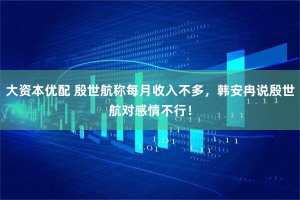 大资本优配 殷世航称每月收入不多，韩安冉说殷世航对感情不行！