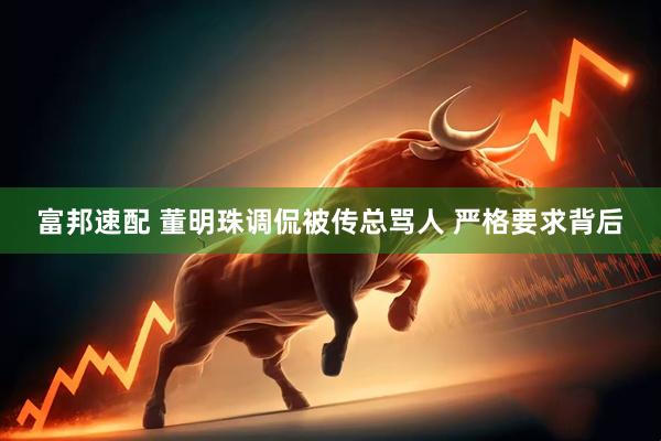 富邦速配 董明珠调侃被传总骂人 严格要求背后
