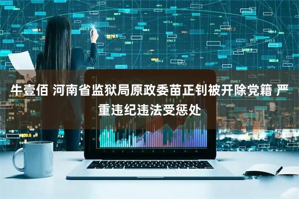 牛壹佰 河南省监狱局原政委苗正钊被开除党籍 严重违纪违法受惩处