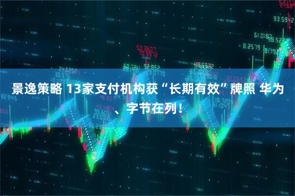景逸策略 13家支付机构获“长期有效”牌照 华为、字节在列！