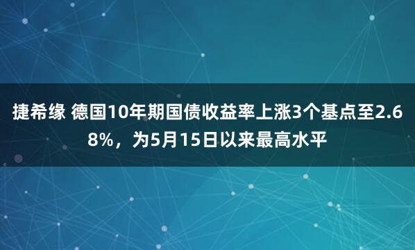 捷希缘 德国10年期国债收益率上涨3个基点至2.68%，为5月15日以来最高水平