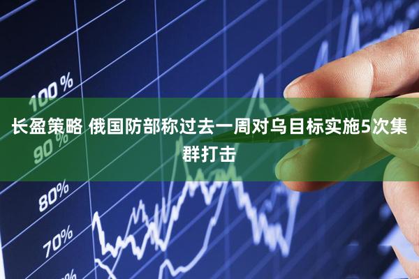 长盈策略 俄国防部称过去一周对乌目标实施5次集群打击