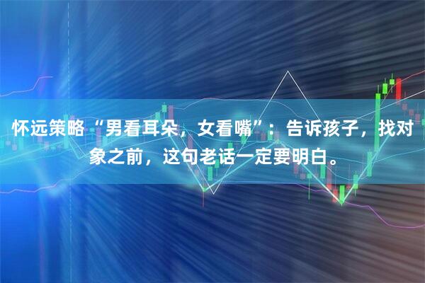 怀远策略 “男看耳朵，女看嘴”：告诉孩子，找对象之前，这句老话一定要明白。