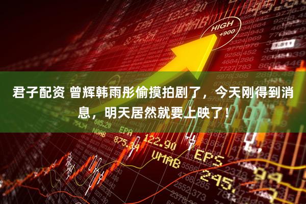 君子配资 曾辉韩雨彤偷摸拍剧了，今天刚得到消息，明天居然就要上映了！