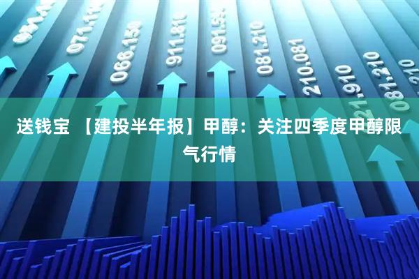 送钱宝 【建投半年报】甲醇：关注四季度甲醇限气行情