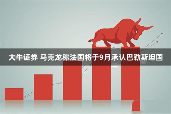 大牛证券 马克龙称法国将于9月承认巴勒斯坦国