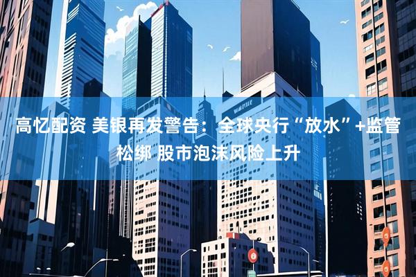 高忆配资 美银再发警告：全球央行“放水”+监管松绑 股市泡沫风险上升