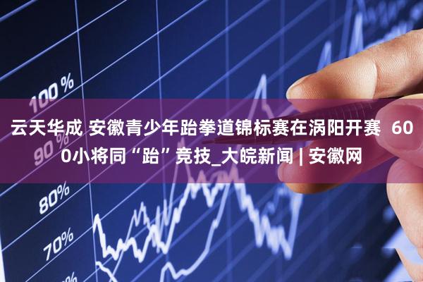 云天华成 安徽青少年跆拳道锦标赛在涡阳开赛  600小将同“跆”竞技_大皖新闻 | 安徽网