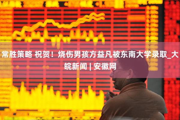 常胜策略 祝贺！烧伤男孩方益凡被东南大学录取_大皖新闻 | 安徽网