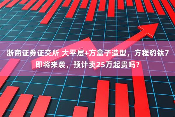 浙商证券证交所 大平层+方盒子造型，方程豹钛7即将来袭，预计卖25万起贵吗？