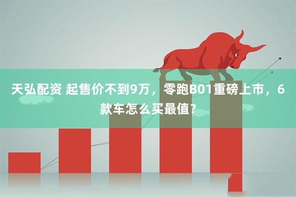 天弘配资 起售价不到9万,零跑B01重磅上市,6款车怎么买最值?