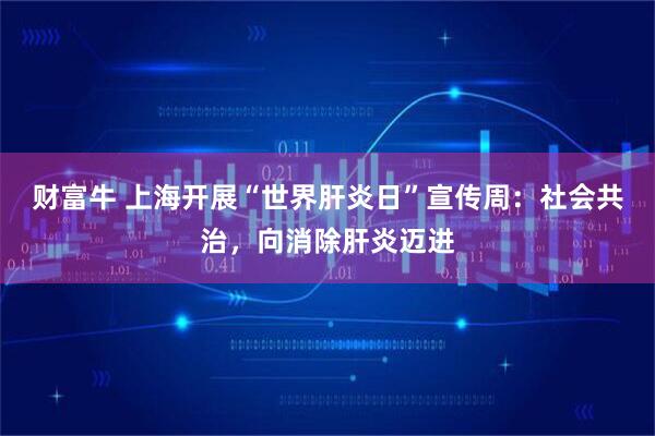 财富牛 上海开展“世界肝炎日”宣传周：社会共治，向消除肝炎迈进
