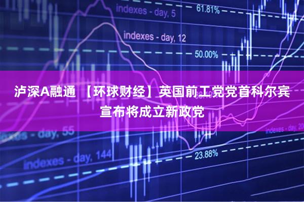 泸深A融通 【环球财经】英国前工党党首科尔宾宣布将成立新政党