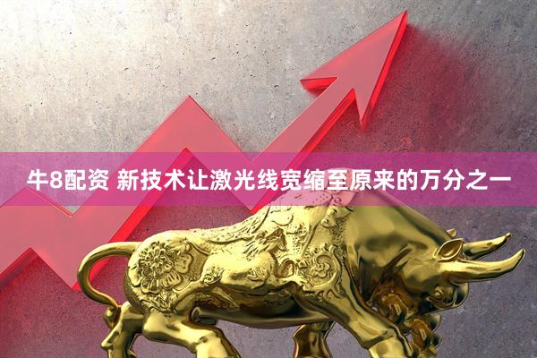 牛8配资 新技术让激光线宽缩至原来的万分之一