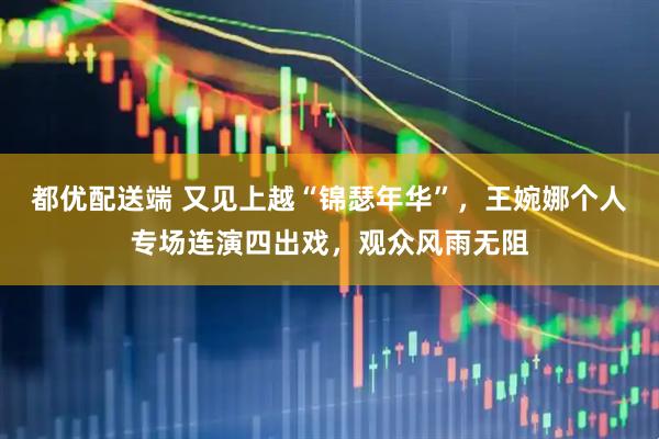 都优配送端 又见上越“锦瑟年华”，王婉娜个人专场连演四出戏，观众风雨无阻