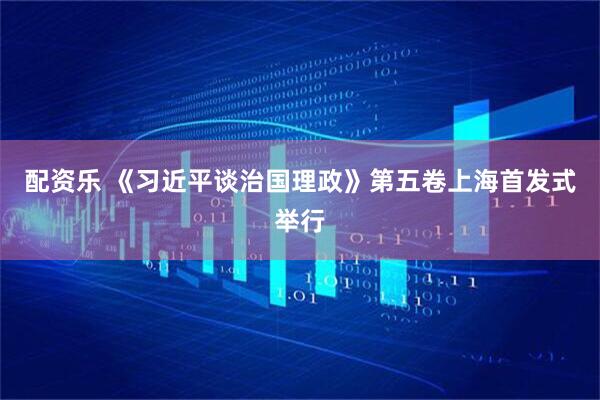 配资乐 《习近平谈治国理政》第五卷上海首发式举行