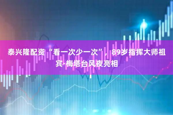 泰兴隆配资 “看一次少一次”，89岁指挥大师祖宾·梅塔台风夜亮相