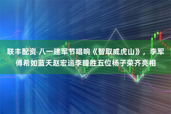 联丰配资 八一建军节唱响《智取威虎山》，李军傅希如蓝天赵宏运李瞳胜五位杨子荣齐亮相