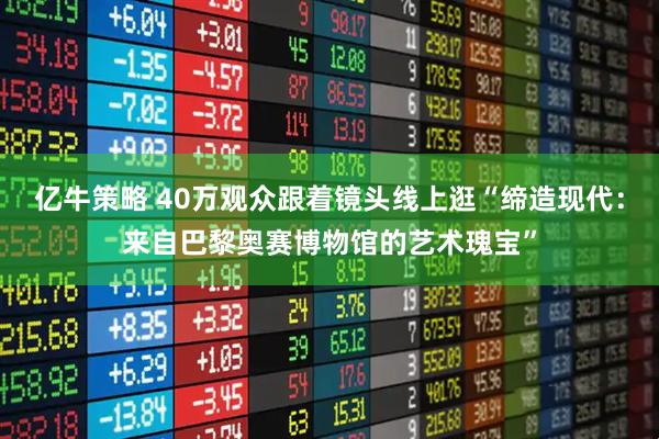 亿牛策略 40万观众跟着镜头线上逛“缔造现代：来自巴黎奥赛博物馆的艺术瑰宝”