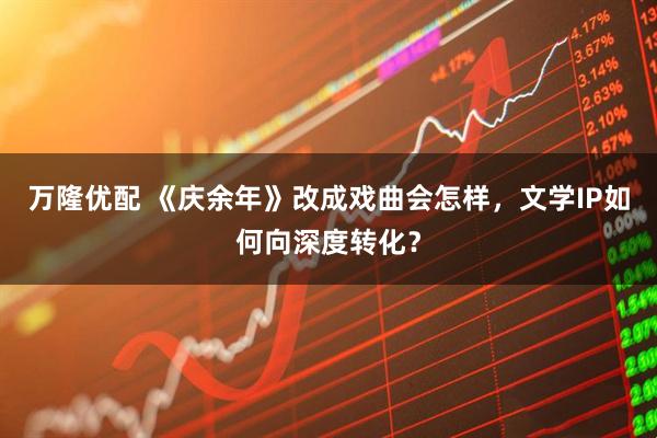 万隆优配 《庆余年》改成戏曲会怎样，文学IP如何向深度转化？