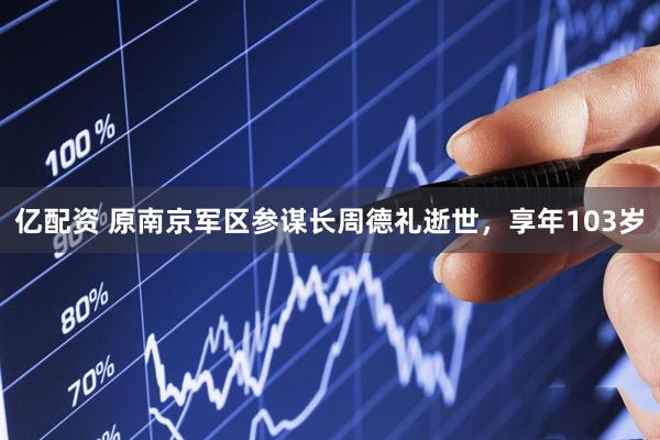 亿配资 原南京军区参谋长周德礼逝世，享年103岁