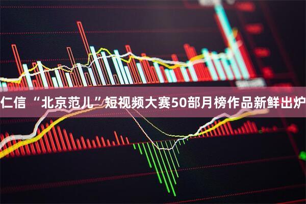 仁信 “北京范儿”短视频大赛50部月榜作品新鲜出炉