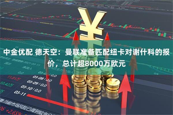 中金优配 德天空：曼联准备匹配纽卡对谢什科的报价，总计超8000万欧元