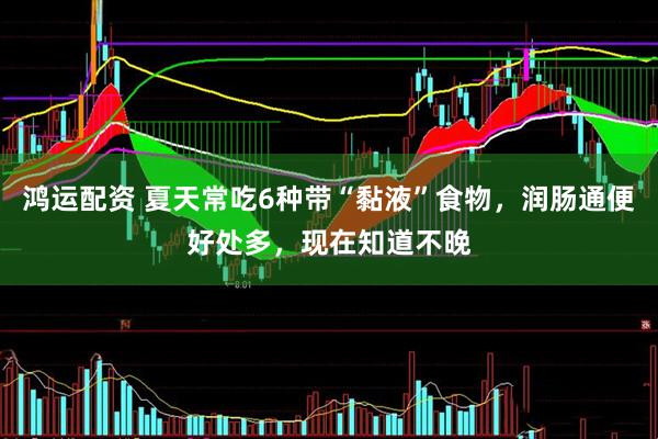 鸿运配资 夏天常吃6种带“黏液”食物，润肠通便好处多，现在知道不晚