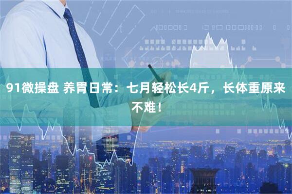 91微操盘 养胃日常：七月轻松长4斤，长体重原来不难！