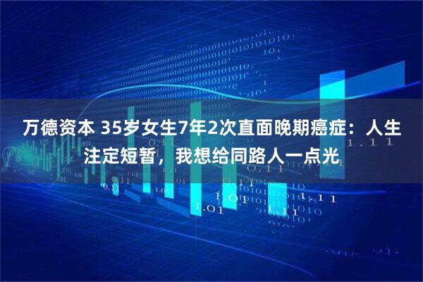 万德资本 35岁女生7年2次直面晚期癌症：人生注定短暂，我想给同路人一点光